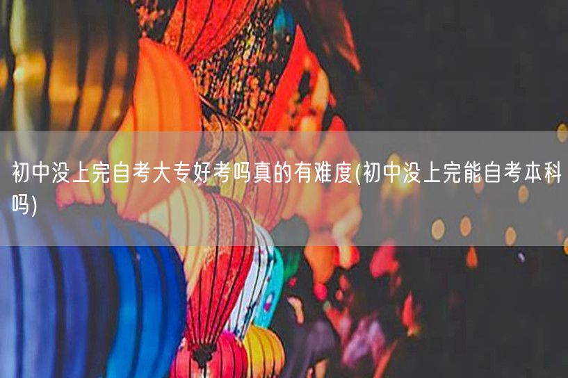 初中没上完自考大专好考吗真的有难度(初中