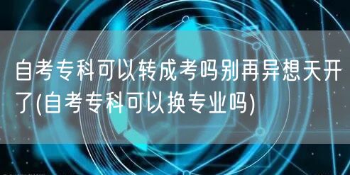 自考专科可以转成考吗别再异想天开了(自考