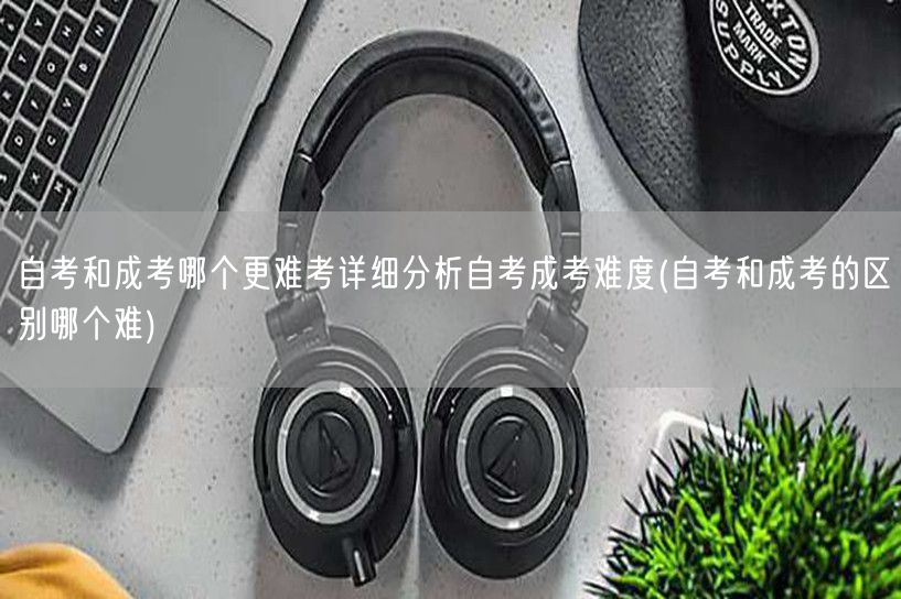 自考和成考哪个更难考详细分析自考成考难度