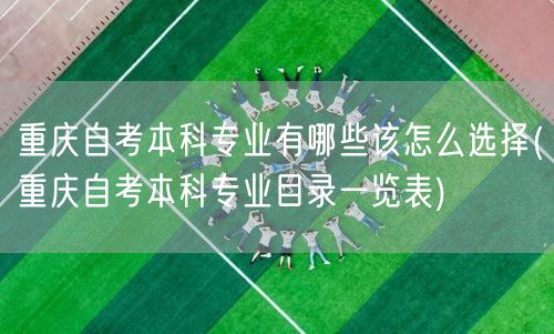 重庆自考本科专业有哪些该怎么选择(重庆自