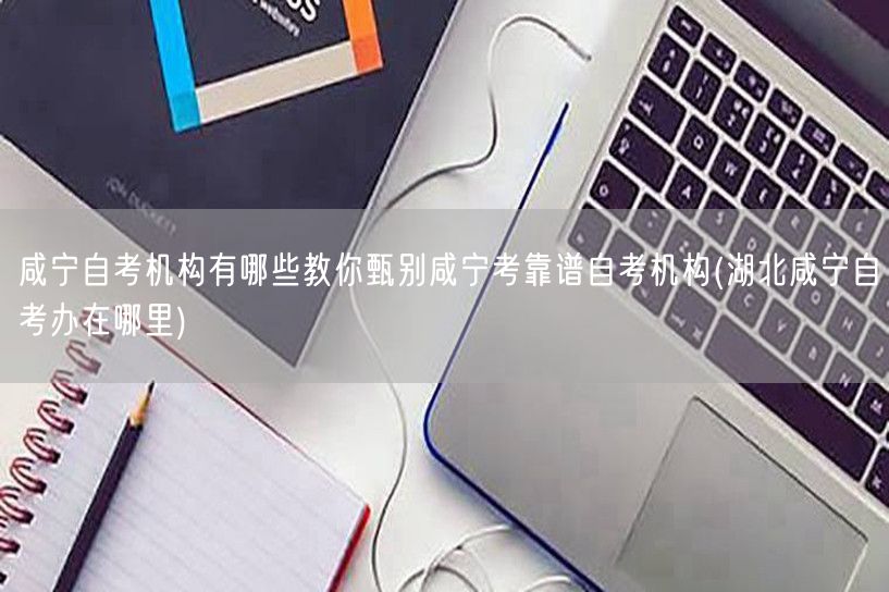 咸宁自考机构有哪些教你甄别咸宁考靠谱自考