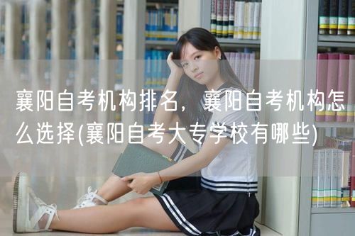 襄阳自考机构排名，襄阳自考机构怎么选择(