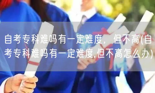 自考专科难吗有一定难度，但不高(自考专科