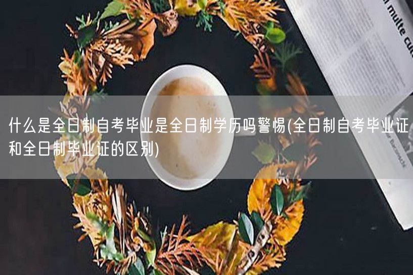 什么是全日制自考毕业是全日制学历吗警惕(