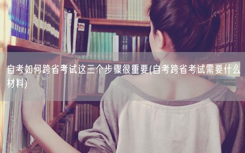 自考如何跨省考试这三个步骤很重要(自考跨
