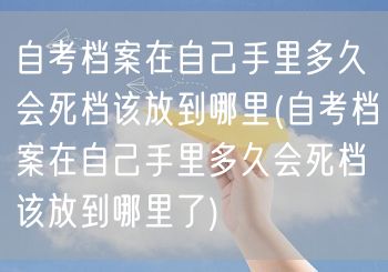 自考档案在自己手里多久会死档该放到哪里(