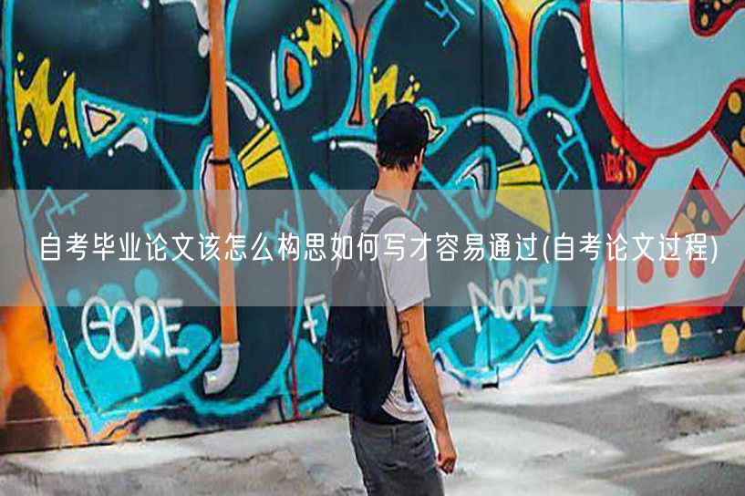自考毕业论文该怎么构思如何写才容易通过(
