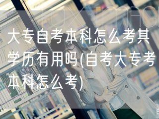 大专自考本科怎么考其学历有用吗(自考大专