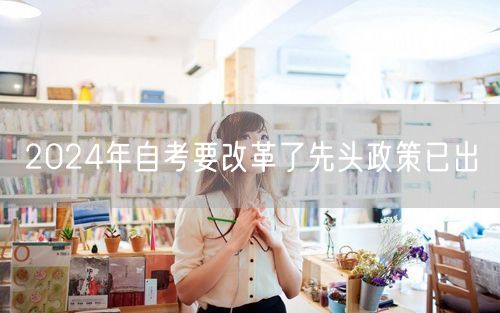 2024年自考要改革了先头政策已出