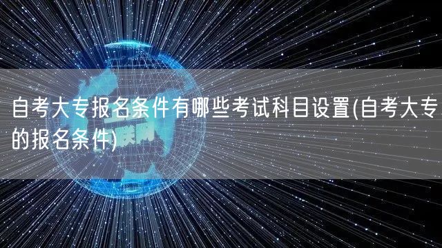 自考大专报名条件有哪些考试科目设置(自考