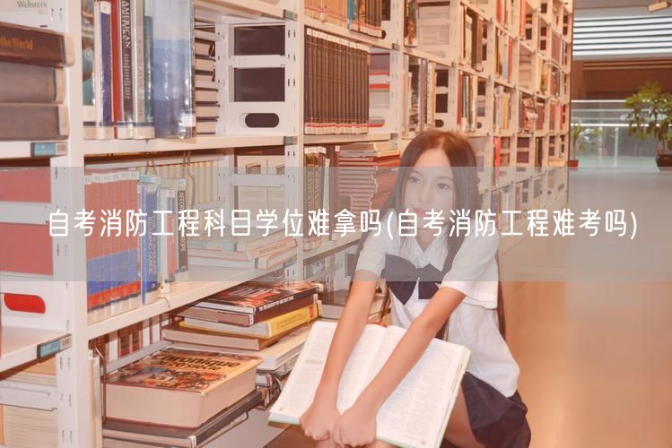 自考消防工程科目学位难拿吗(自考消防工程
