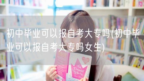 初中毕业可以报自考大专吗(初中毕业可以报