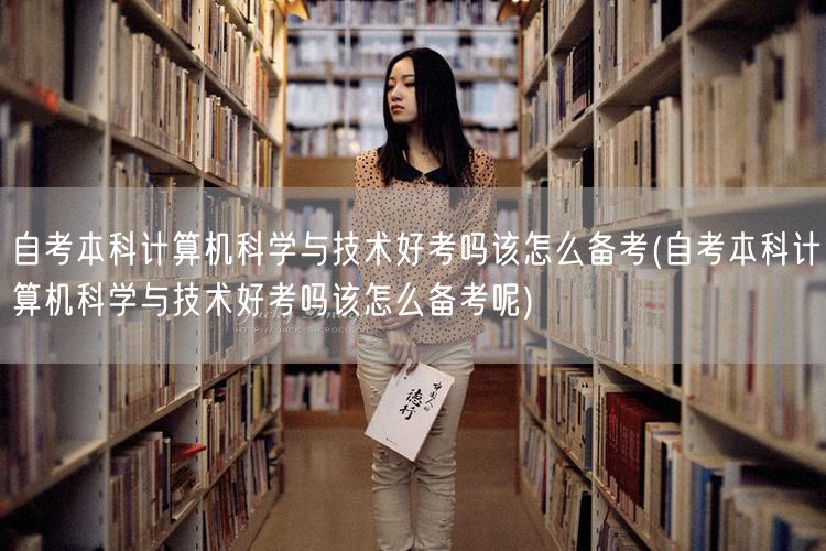 自考本科计算机科学与技术好考吗该怎么备考