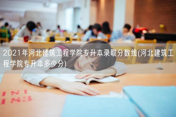 2021年河北建筑工程学院专升本录取分数