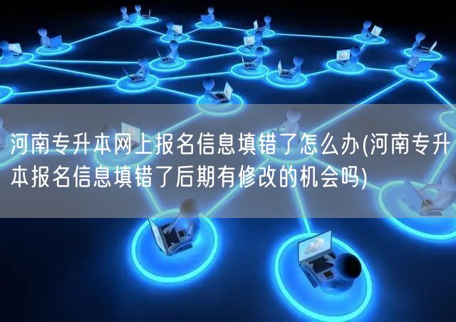 河南专升本网上报名信息填错了怎么办(河南