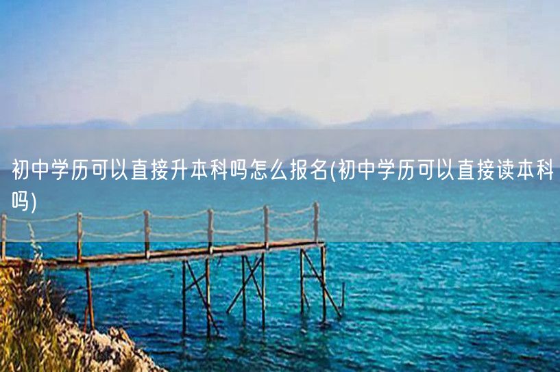 初中学历可以直接升本科吗怎么报名(初中学
