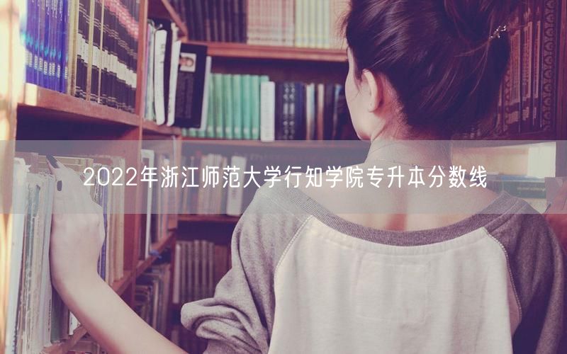 2022年浙江师范大学行知学院专升本分数