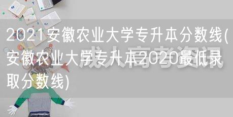 2021安徽农业大学专升本分数线(安徽农