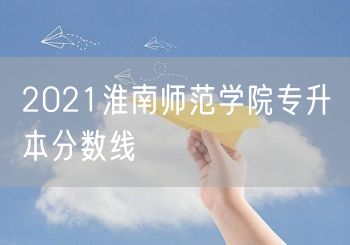 2021淮南师范学院专升本分数线