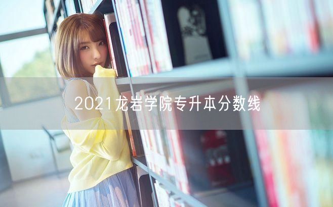 2021龙岩学院专升本分数线