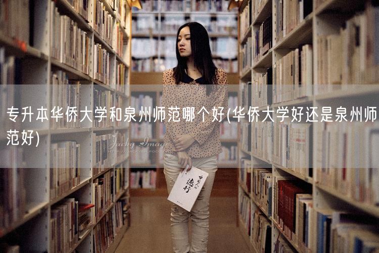 专升本华侨大学和泉州师范哪个好(华侨大学