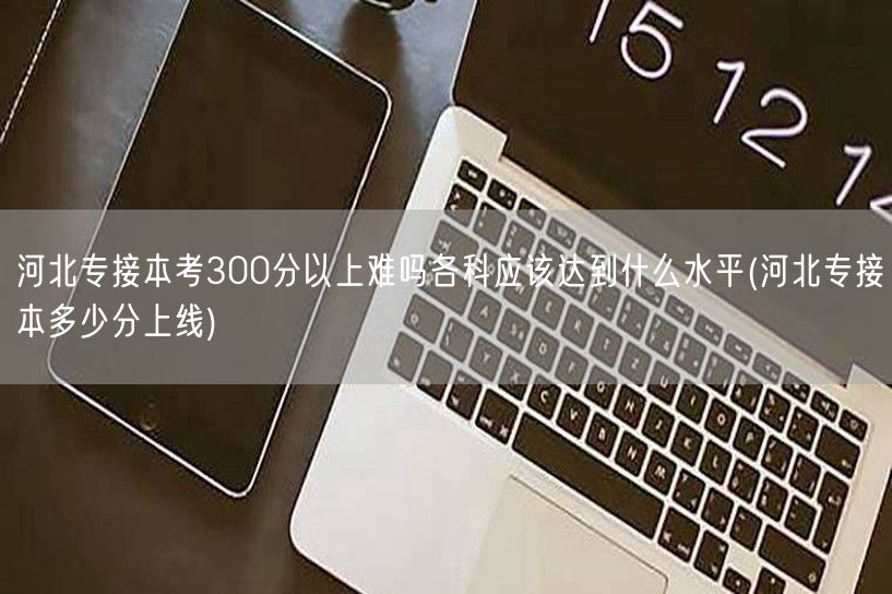 河北专接本考300分以上难吗各科应该达到