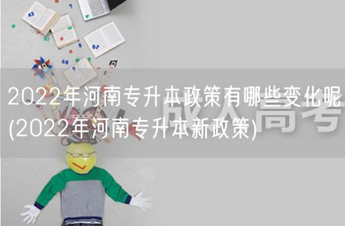 2022年河南专升本政策有哪些变化呢(2