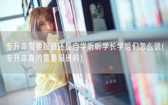 专升本需要报班还是自学听听学长学姐们怎么