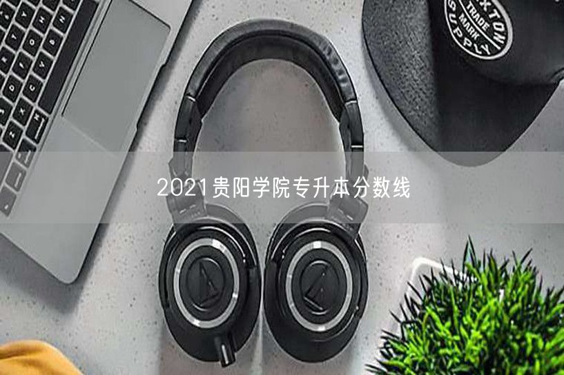 2021贵阳学院专升本分数线