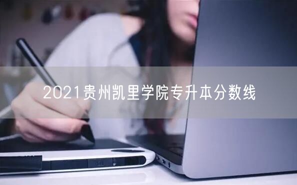 2021贵州凯里学院专升本分数线