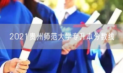2021贵州师范大学专升本分数线