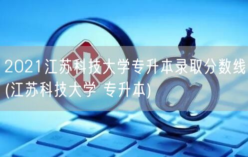 2021江苏科技大学专升本录取分数线(江