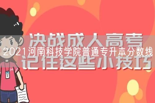2021河南科技学院普通专升本分数线