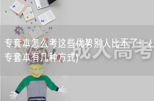 专套本怎么考这些优势别人比不了！(专套本