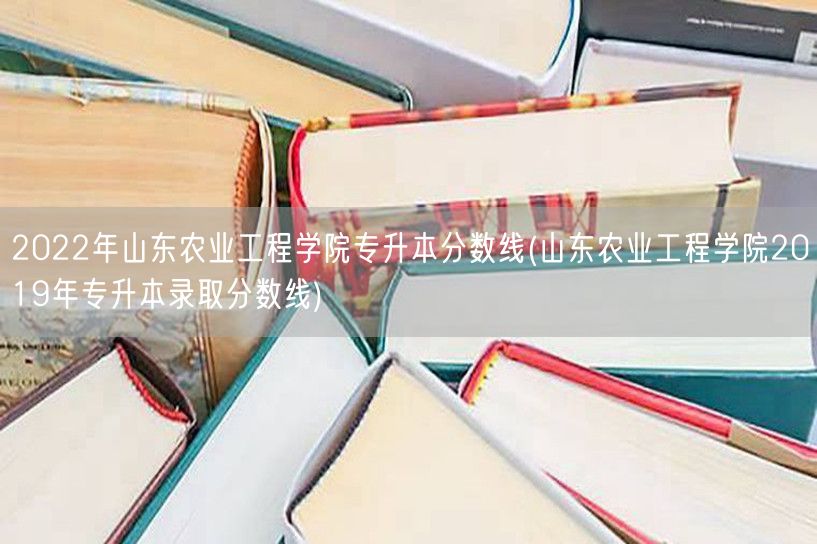 2022年山东农业工程学院专升本分数线(