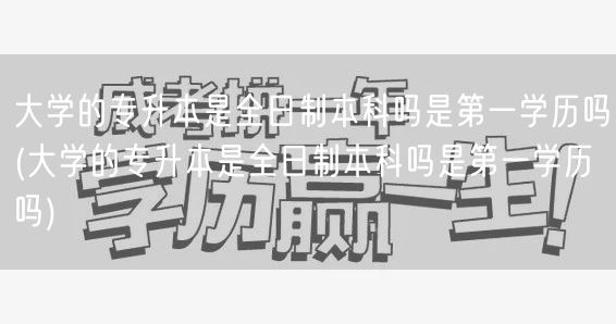 大学的专升本是全日制本科吗是第一学历吗(