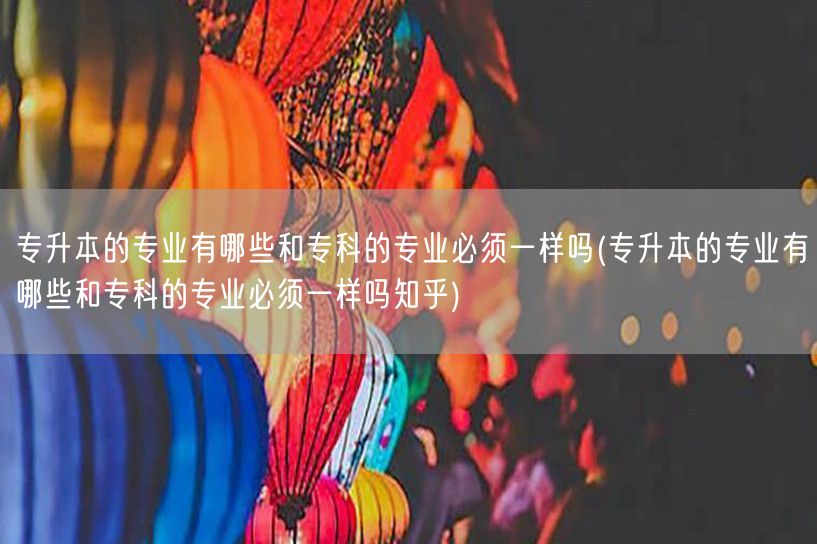 专升本的专业有哪些和专科的专业必须一样吗