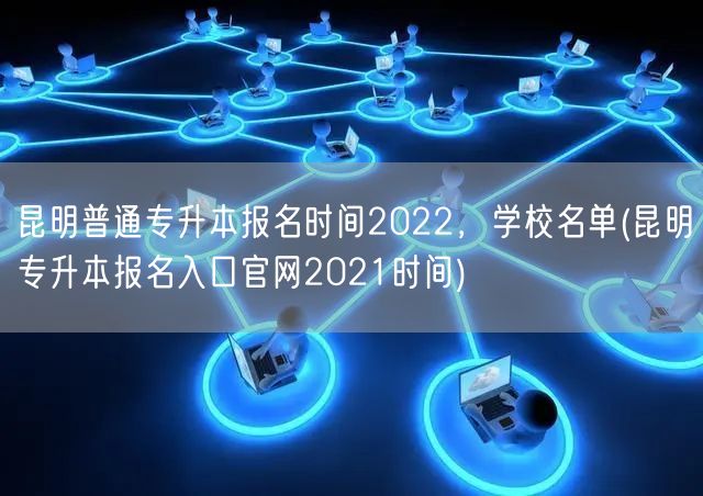昆明普通专升本报名时间2022，学校名单