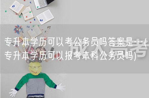 专升本学历可以考公务员吗答案是…(专升本