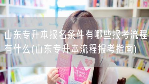 山东专升本报名条件有哪些报考流程有什么(