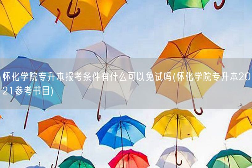 怀化学院专升本报考条件有什么可以免试吗(