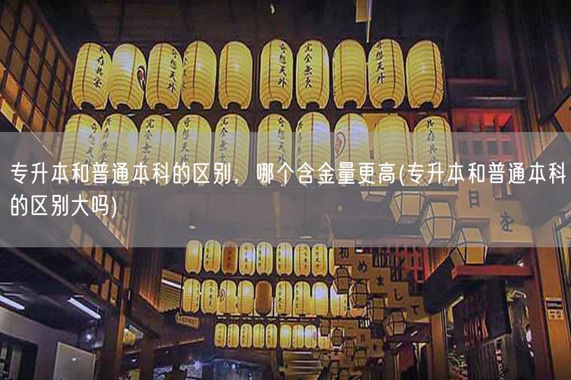 专升本和普通本科的区别，哪个含金量更高(