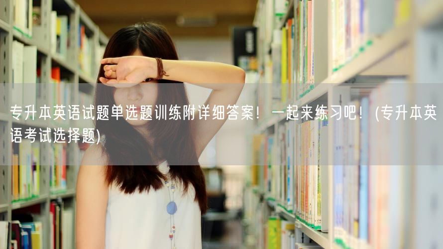 专升本英语试题单选题训练附详细答案！一起