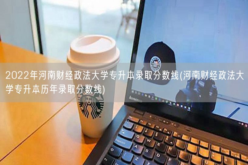 2022年河南财经政法大学专升本录取分数