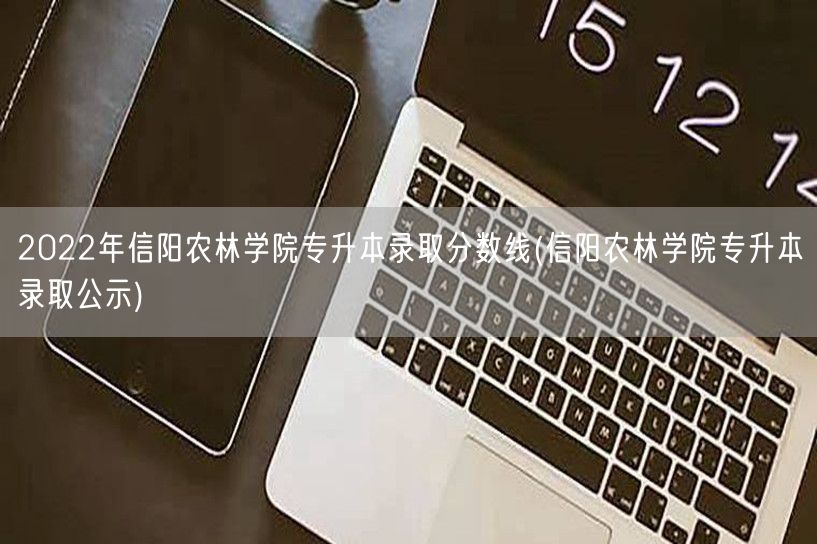 2022年信阳农林学院专升本录取分数线(