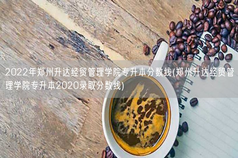 2022年郑州升达经贸管理学院专升本分数