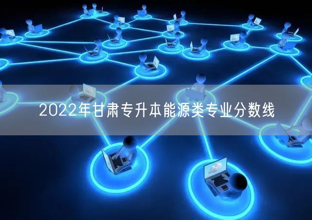 2022年甘肃专升本能源类专业分数线