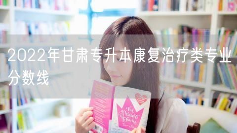 2022年甘肃专升本康复治疗类专业分数线