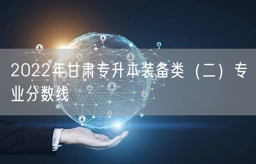 2022年甘肃专升本装备类（二）专业分数