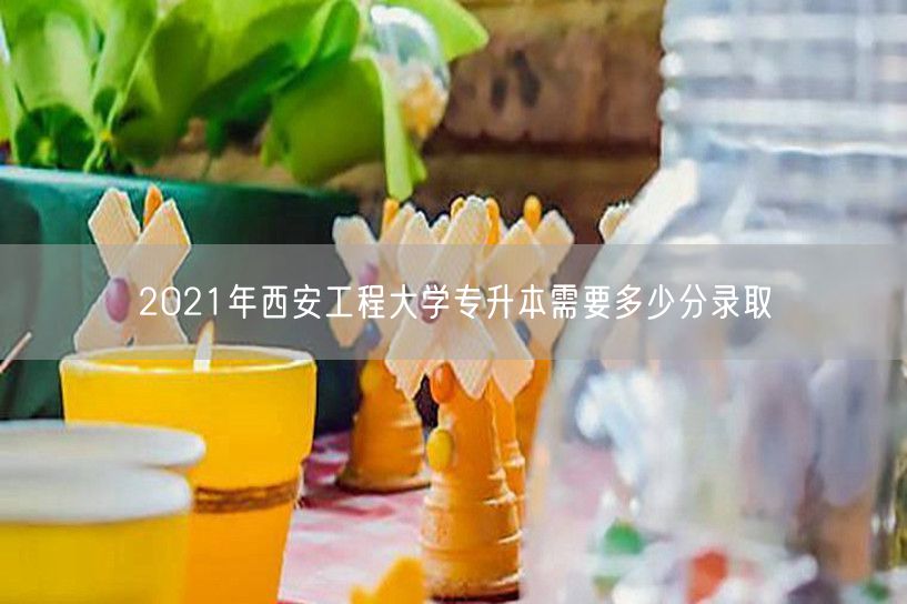 2021年西安工程大学专升本需要多少分录